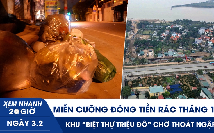 Xem nhanh 20h ngày 3.2: Miễn cưỡng đóng tiền rác tháng 13 | Khu ‘biệt thự triệu đô’ chờ thoát ngập