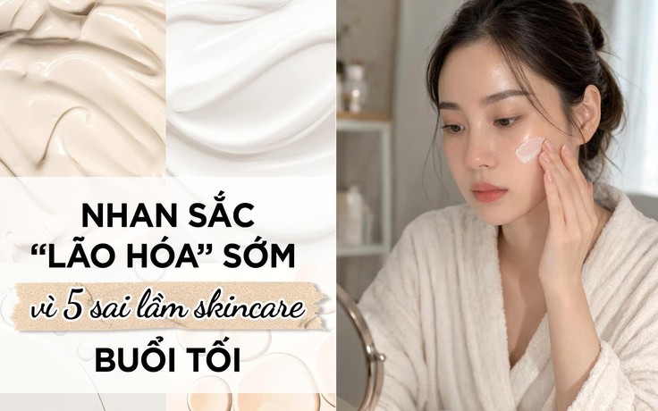 Nhan sắc 'lão hóa' sớm vì 5 sai lầm skincare buổi tối bạn thường mắc phải