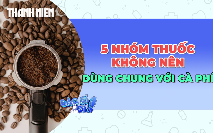 Đừng uống cà phê khi đang dùng 5 nhóm thuốc này