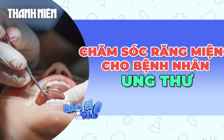 Những điều cần biết về chăm sóc răng miệng cho bệnh nhân ung thư