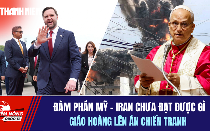 Tiêu điểm quốc tế 13.4: Đàm phán Mỹ - Iran chưa đạt được gì | Giáo hoàng lên án chiến tranh