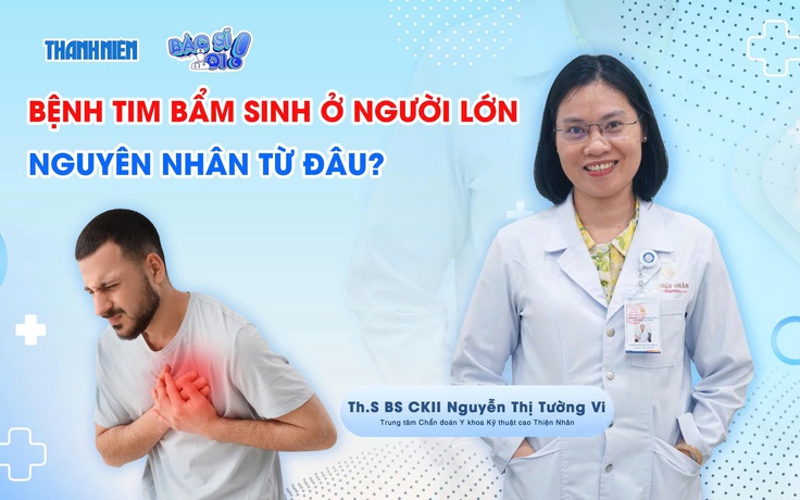 Bác sĩ ơi: Bệnh tim bẩm sinh ở người lớn - nguyên nhân từ đâu?