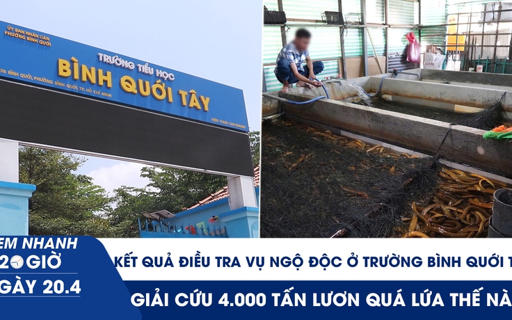 Xem nhanh 20h ngày 20.4: Kết quả điều tra vụ ngộ độc ở Trường Bình Quới Tây | Giải cứu 4.000 tấn lươn quá lứa thế nào?