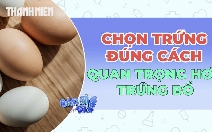 Chọn trứng đúng cách: Yếu tố quyết định giá trị dinh dưỡng