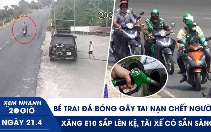 Xem nhanh 20h ngày 21.4: Bé trai đá bóng gây tai nạn chết người | Xăng E10 sắp lên kệ, tài xế có sẵn sàng?