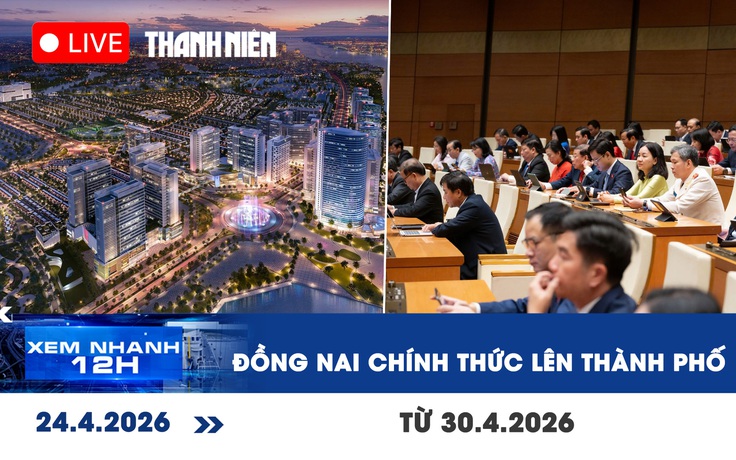 Xem nhanh 12h: Đồng Nai chính thức lên thành phố từ 30.4.2026