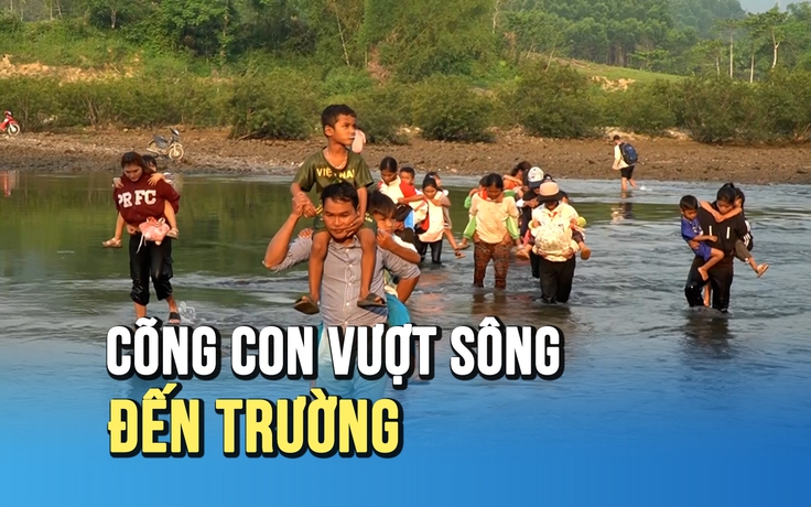 Cõng con vượt sông đến trường: Gian nan hành trình tìm chữ ở Sơn Thủy
