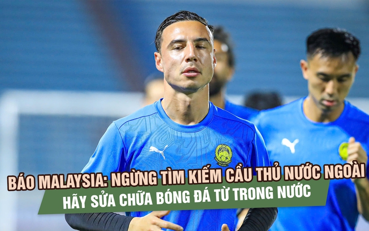 Báo Malaysia: Ngừng tìm kiếm cầu thủ nước ngoài, hãy sửa chữa bóng đá từ trong nước