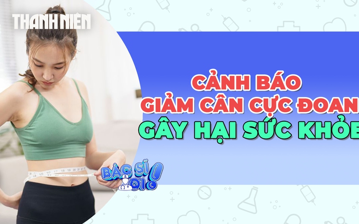 Cảnh báo giảm cân cực đoan gây hại cho sức khỏe