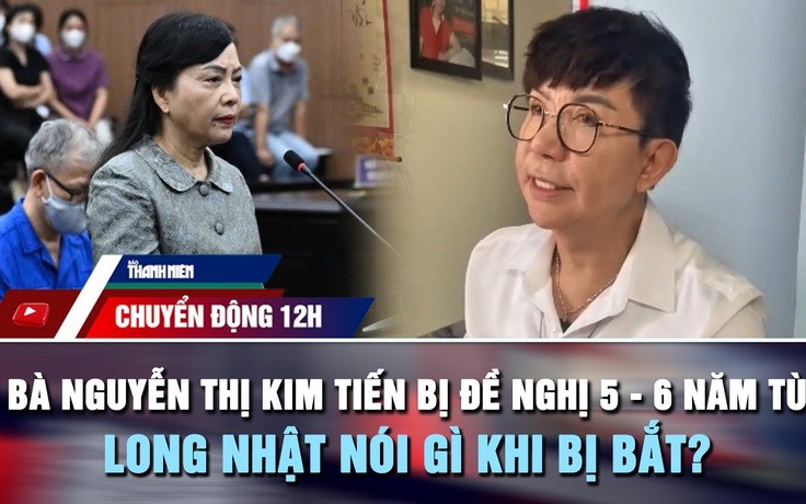 Chuyển động 12h: Bà Nguyễn Thị Kim Tiến bị đề nghị 5 - 6 năm tù | Ca sĩ Long Nhật nói gì khi bị bắt?