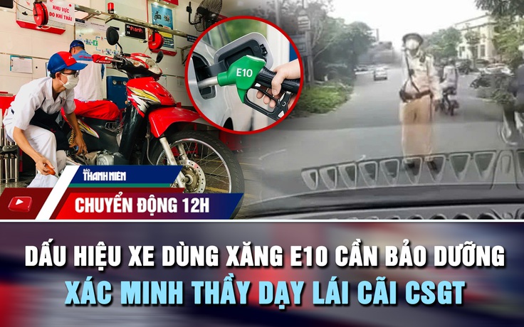 Chuyển động 12h: Dấu hiệu xe dùng xăng E10 cần bảo dưỡng ngay | Xác minh thầy dạy lái cãi CSGT