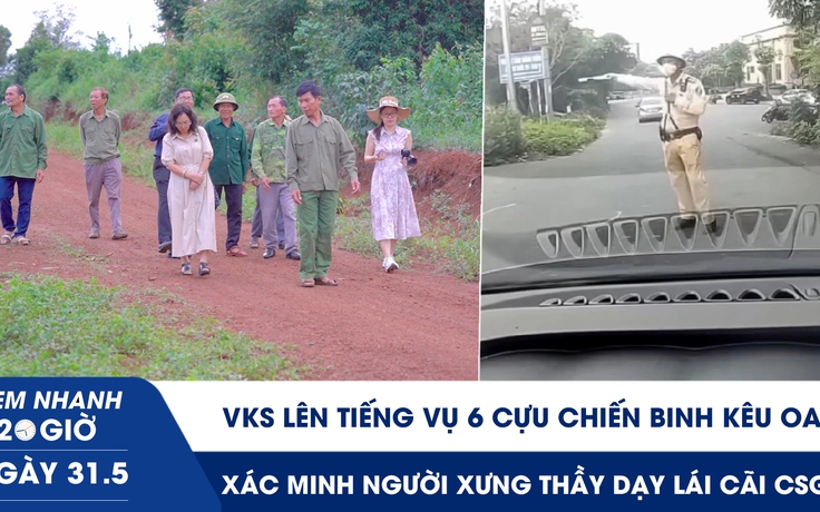 Xem nhanh 20h ngày 31.5: VKS lên tiếng vụ 6 cựu chiến binh kêu oan | Xác minh người xưng thầy dạy lái cãi CSGT