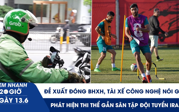 Xem nhanh 20h ngày 13.6: Đề xuất đóng BHXH, tài xế công nghệ nói gì | Phát hiện thi thể gần sân tập đội tuyển Iran