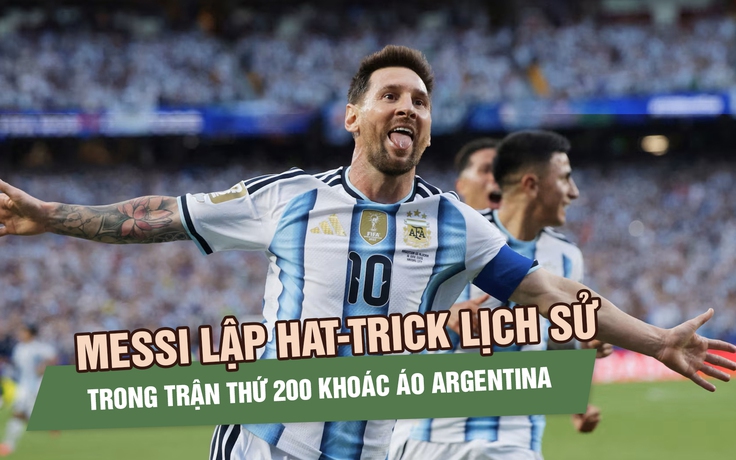 Messi lập hat-trick lịch sử trong trận thứ 200 khoác áo Argentina: ‘Đây là món quà của cuộc đời’