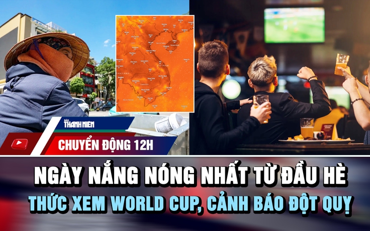 Chuyển động 12h: Cảnh báo đột quỵ khi thức xem World Cup | Ngày nắng nóng gay gắt nhất từ đầu hè