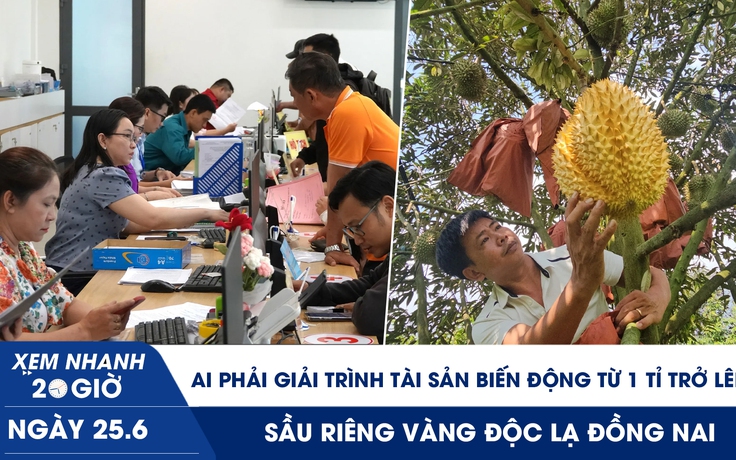 Xem nhanh 20h ngày 25.6: Ai phải giải trình tài sản biến động từ 1 tỉ đồng trở lên? | Sầu riêng vàng độc lạ Đồng Nai