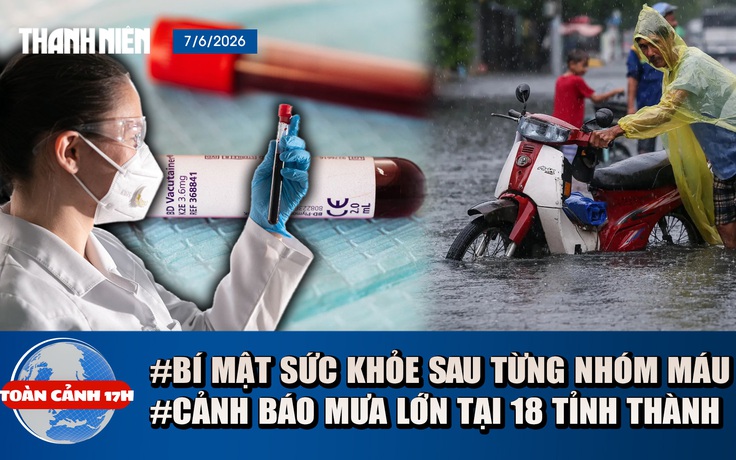 Toàn cảnh 17h: Bí mật sức khỏe ẩn sau từng nhóm máu | Cảnh báo mưa lớn khắp 18 tỉnh thành