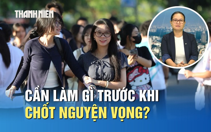 Thí sinh cần làm gì trước khi chốt nguyện vọng xét tuyển?