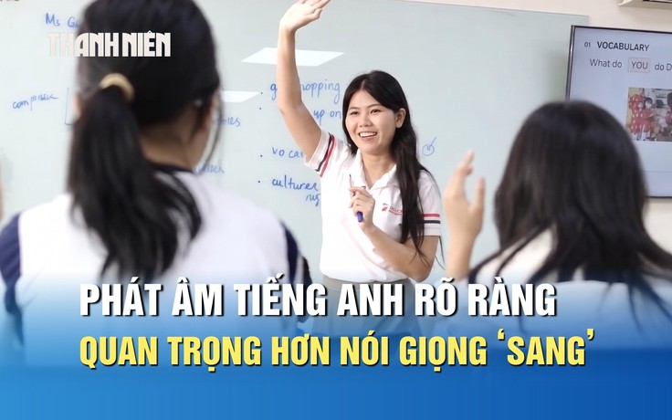Giáo viên 9.0 IELTS: Phát âm tiếng Anh rõ ràng quan trọng hơn nói giọng ‘sang’