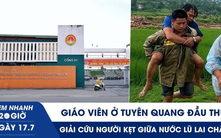 Xem nhanh 20h ngày 17.7: Giáo viên ở Tuyên Quang đầu thú | Giải cứu người kẹt giữa nước lũ Lai Châu