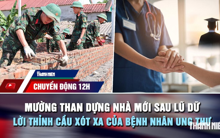 Chuyển động 12h: Mường Than dựng nhà mới sau lũ dữ | Lời thỉnh cầu xót xa của bệnh nhân ung thư