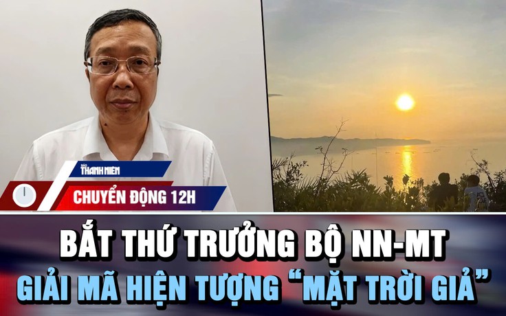 Chuyển động 12h: Bắt Thứ trưởng Bộ Nông nghiệp và Môi trường | ‘Mặt trời giả’ xuất hiện ở Việt Nam