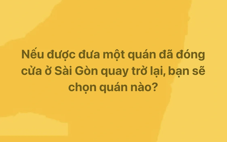 Nếu được đưa một quán đã đóng cửa ở TP.HCM quay trở lại, bạn chọn quán nào?