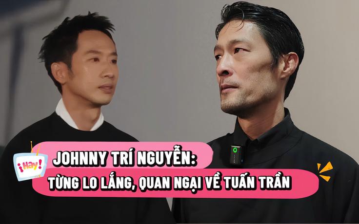 Johnny Trí Nguyễn: Từng lo lắng, quan ngại về Tuấn Trần