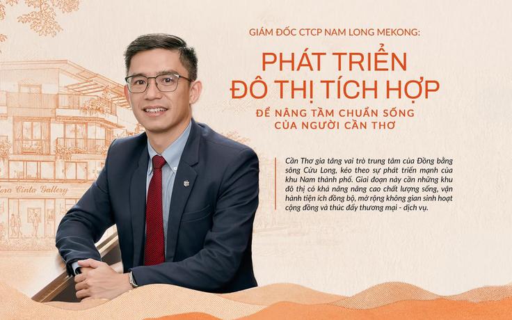Giám đốc Nam Long Mekong: “Dòng nhà phố đại lộ đón trọn chu kỳ phát triển mới của Nam Cần Thơ”