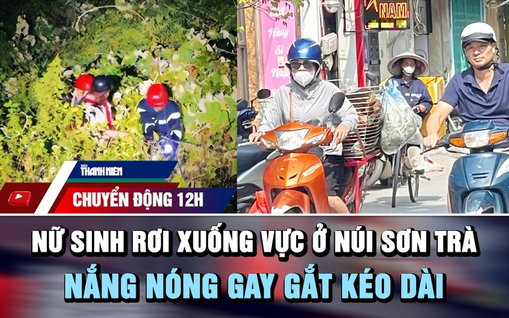 Chuyển động 12h: Nữ sinh rơi xuống vực ở núi Sơn Trà | Nắng nóng gay gắt kéo dài đến cuối tuần