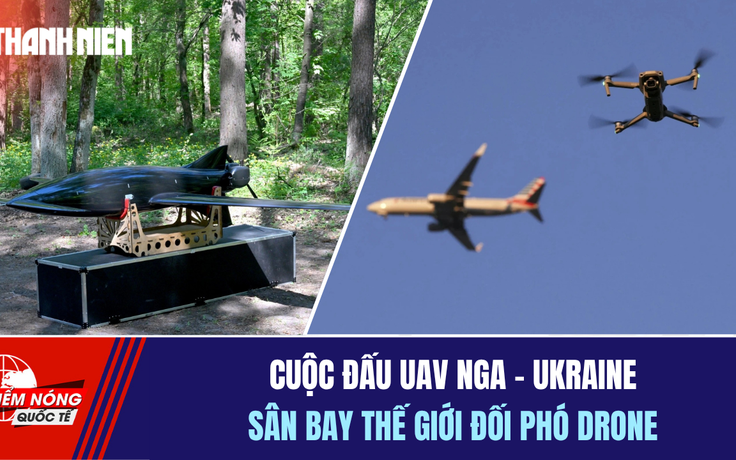 Tiêu điểm quốc tế ngày 17.8: Cuộc đấu UAV Nga - Ukraine | Sân bay thế giới đối phó drone