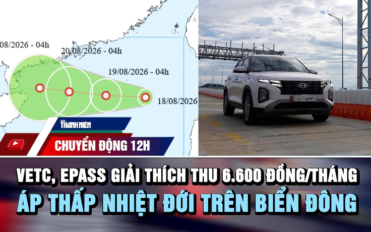 Chuyển động 12h: VETC, ePass giải thích thu 6.600 đồng/tháng | Áp thấp nhiệt đới trên biển Đông
