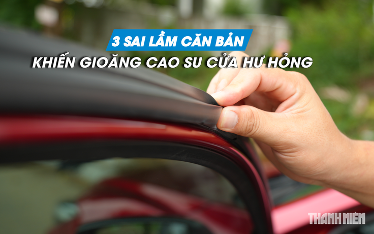 Sai lầm khiến gioăng cao su cửa ô tô dễ hư hỏng
