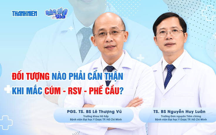 Bác sĩ ơi: Đối tượng nào cần cẩn thận khi mắc bệnh cúm - RSV - phế cầu?