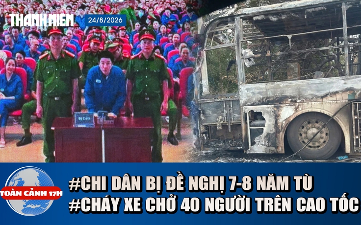 Toàn cảnh 17h: Chi Dân bị đề nghị 7-8 năm tù | Cháy xe chở 40 người trên cao tốc