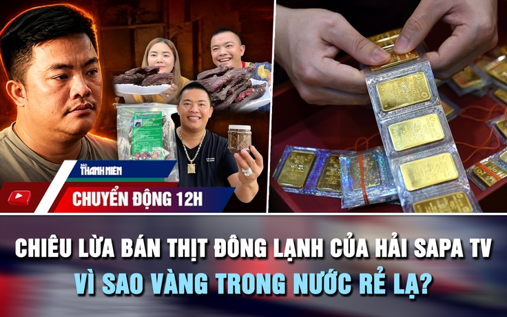 Chuyển động 12h: Chiêu lừa bán thịt trâu đông lạnh của Hải SaPa TV | Vì sao giá vàng trong nước rẻ lạ?
