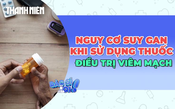 Cảnh báo nguy cơ suy gan khi sử dụng thuốc điều trị viêm mạch