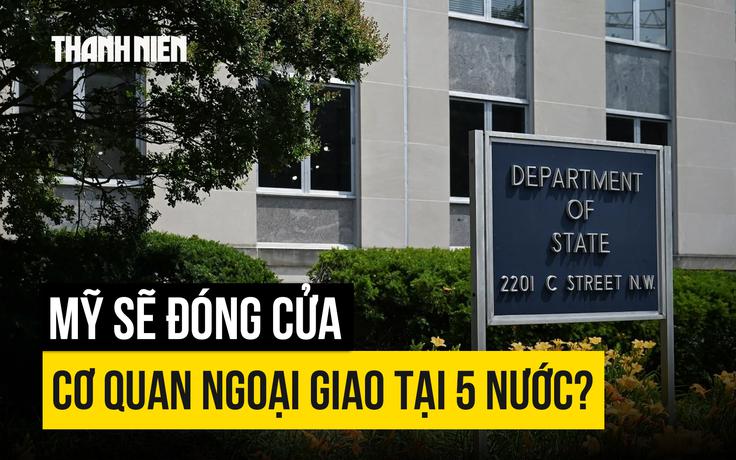 Mỹ sẽ đóng cửa lãnh sự quán tại 5 nước?
