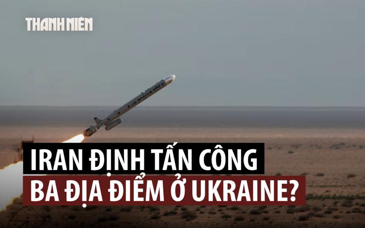 Iran từng chọn 3 địa điểm ở Ukraine để tấn công trả đũa