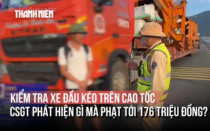 Kiểm tra xe đầu kéo trên cao tốc, CSGT phát hiện gì mà phạt tới 176 triệu đồng?