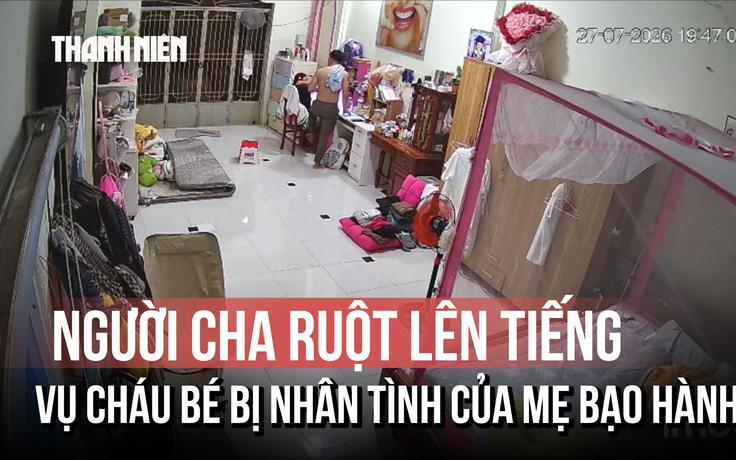Vụ bạo hành con gái riêng của nhân tình: Người cha ruột lên tiếng