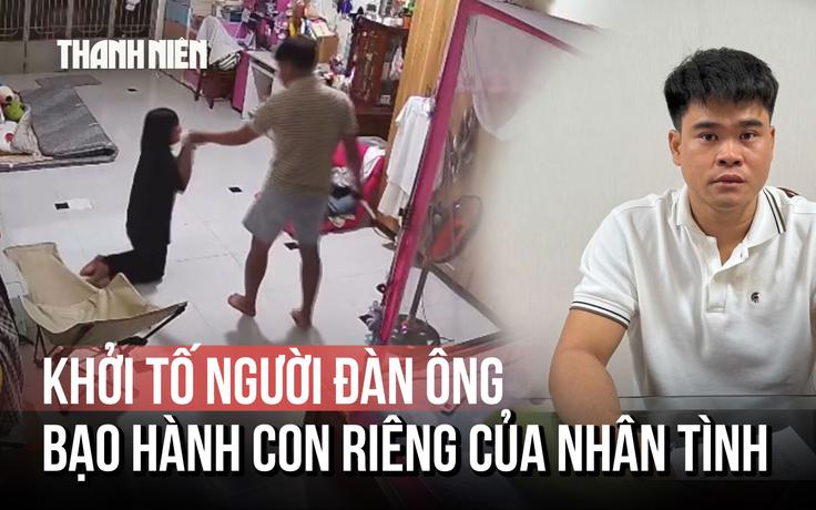 Khởi tố người đàn ông bạo hành con riêng của nhân tình