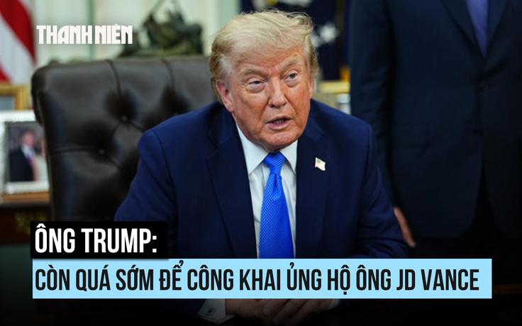 Ông Trump nói gì về tin ông muốn Phó tổng thống JD Vance tranh cử?