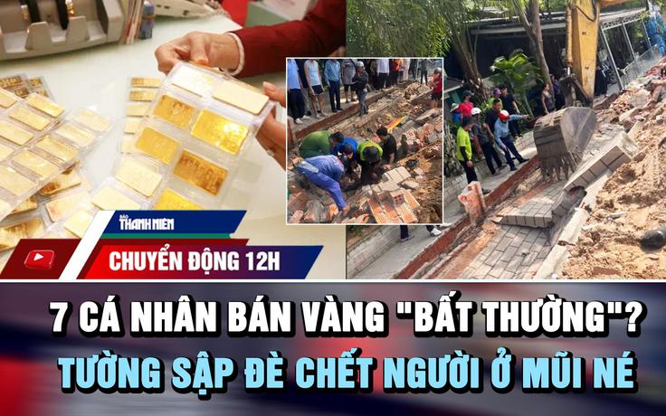 Chuyển động 12h: Xác minh 7 cá nhân bán vàng ‘bất thường’ | Tường sập đè chết người ở biển Mũi Né