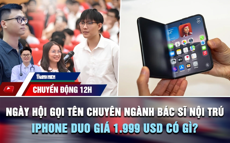 Chuyển động 12h: Ngày hội gọi tên chuyên ngành bác sĩ nội trú 2026 | iPhone Duo giá 1.999 USD có gì?