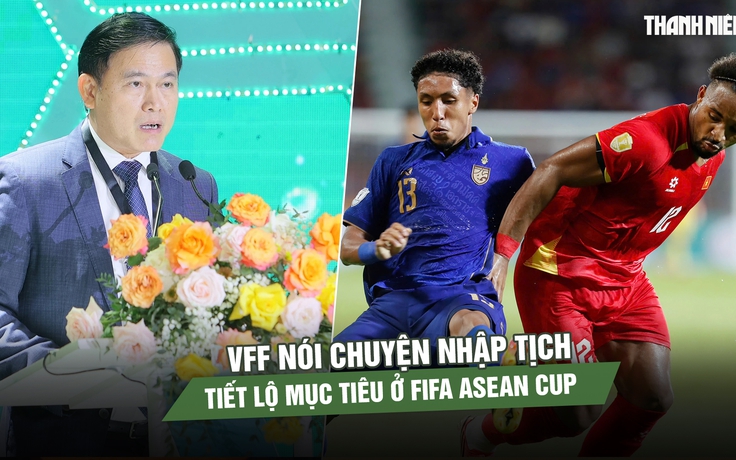 VFF nói chuyện nhập tịch, tiết lộ mục tiêu của đội tuyển Việt Nam ở FIFA ASEAN Cup