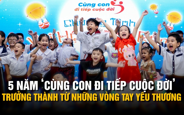 5 năm ‘Cùng con đi tiếp cuộc đời’: Trưởng thành từ những vòng tay yêu thương