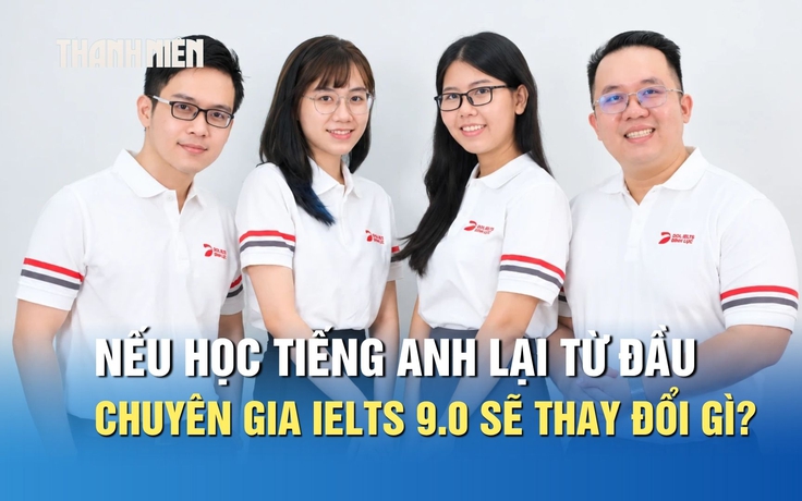 Nếu học tiếng Anh lại từ đầu, các chuyên gia IELTS 9.0 sẽ thay đổi điều gì?