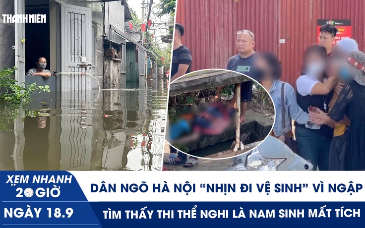 Xem nhanh 20h ngày 18.9: Dân ngõ Hà Nội ‘nhịn đi vệ sinh’ vì ngập | Tìm thấy thi thể nghi là nam sinh mất tích