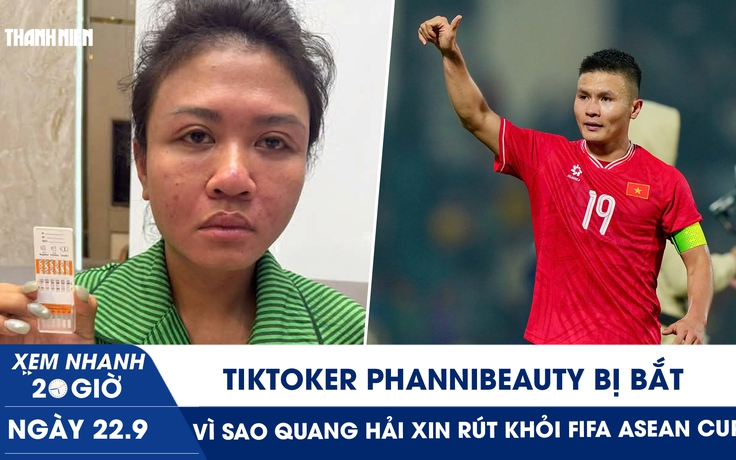 Xem nhanh 20h ngày 22.9: TikToker Phannhibeauty bị bắt | Vì sao Quang Hải xin rút khỏi FIFA ASEAN Cup?